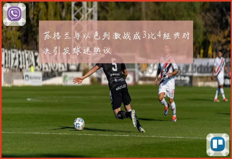 苏格兰与以色列激战成3比4经典对决引发球迷热议