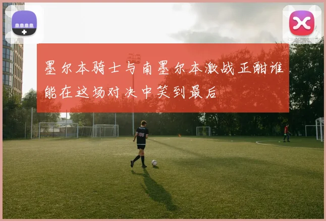 墨尔本骑士与南墨尔本激战正酣谁能在这场对决中笑到最后