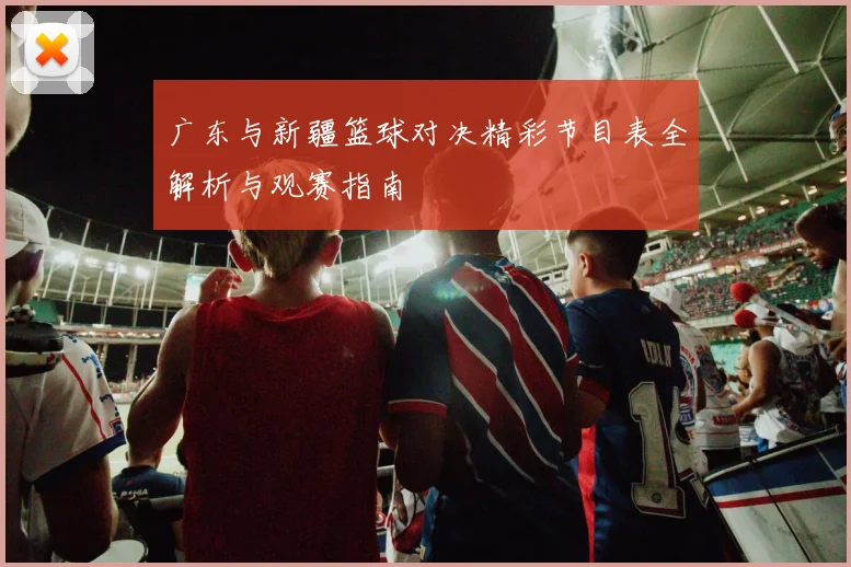 广东与新疆篮球对决精彩节目表全解析与观赛指南
