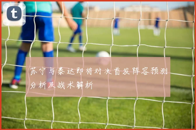 苏宁与泰达即将对决首发阵容预测分析及战术解析