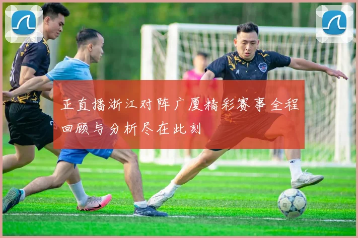 正直播浙江对阵广厦精彩赛事全程回顾与分析尽在此刻