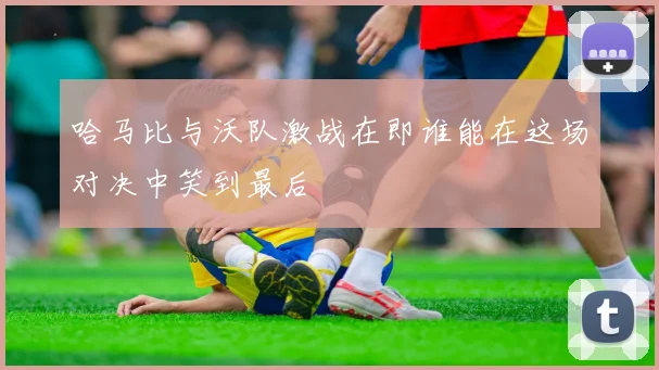 哈马比与沃队激战在即谁能在这场对决中笑到最后