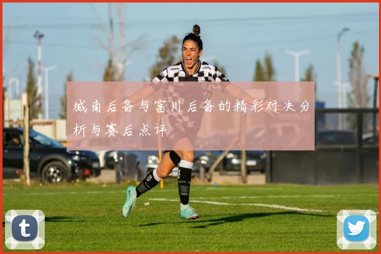 城南后备与富川后备的精彩对决分析与赛后点评