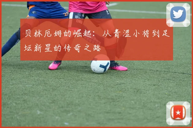 贝林厄姆的崛起：从青涩小将到足坛新星的传奇之路