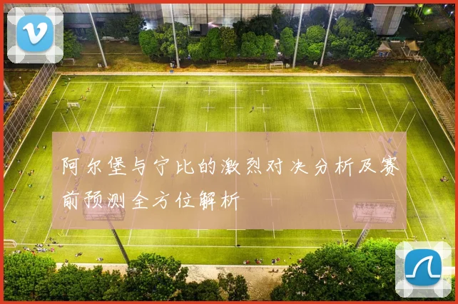 阿尔堡与宁比的激烈对决分析及赛前预测全方位解析