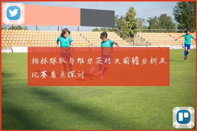 柏林球队与维尔茨对决前瞻分析及比赛看点探讨