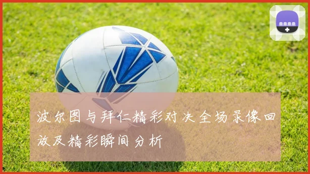 波尔图与拜仁精彩对决全场录像回放及精彩瞬间分析