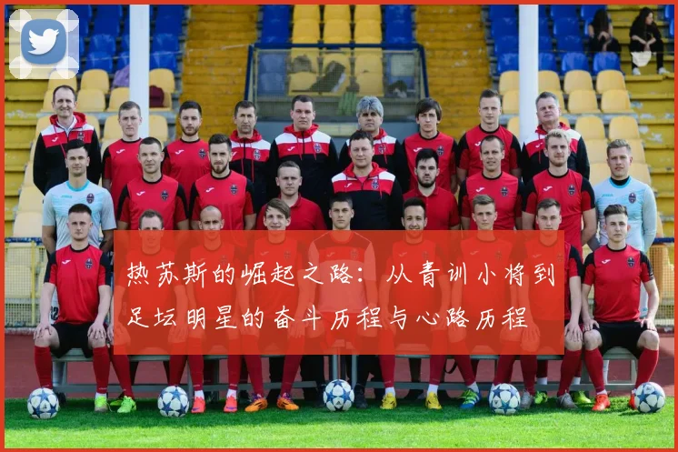 热苏斯的崛起之路：从青训小将到足坛明星的奋斗历程与心路历程