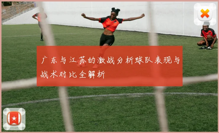 广东与江苏的激战分析球队表现与战术对比全解析