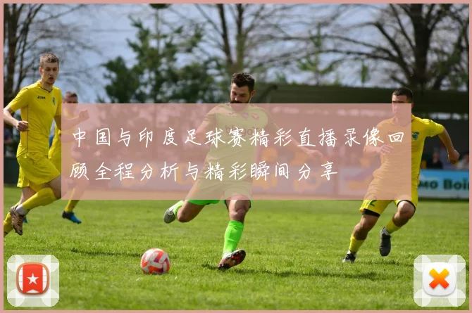 中国与印度足球赛精彩直播录像回顾全程分析与精彩瞬间分享