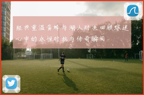 经典重温黄蜂与湖人对决回顾球迷心中的永恒对抗与传奇瞬间