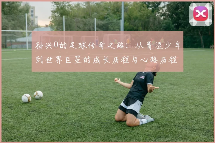 孙兴O的足球传奇之路：从青涩少年到世界巨星的成长历程与心路历程