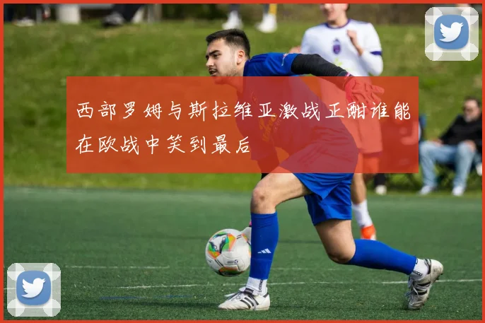 西部罗姆与斯拉维亚激战正酣谁能在欧战中笑到最后