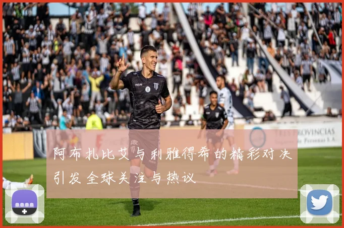阿布扎比艾与利雅得希的精彩对决引发全球关注与热议