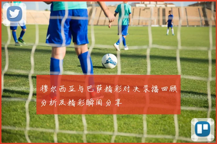 穆尔西亚与巴萨精彩对决录播回顾分析及精彩瞬间分享