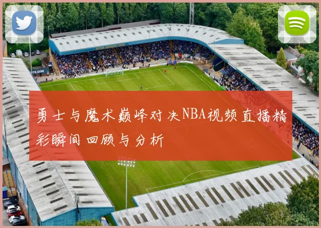 勇士与魔术巅峰对决NBA视频直播精彩瞬间回顾与分析