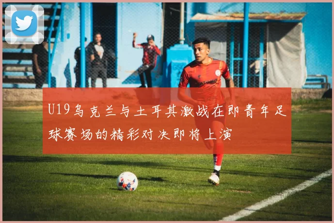 U19乌克兰与土耳其激战在即青年足球赛场的精彩对决即将上演