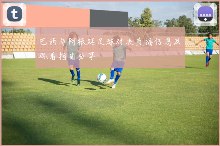 巴西与阿根廷足球对决直播信息及观看指南分享