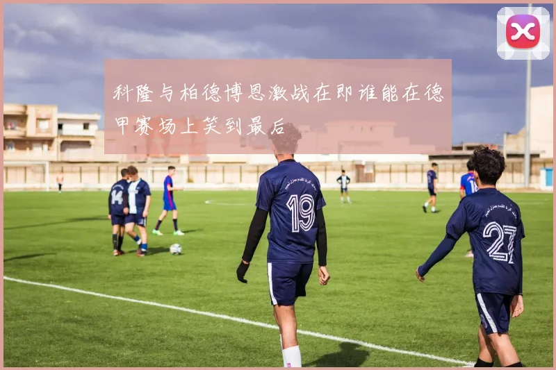科隆与柏德博恩激战在即谁能在德甲赛场上笑到最后