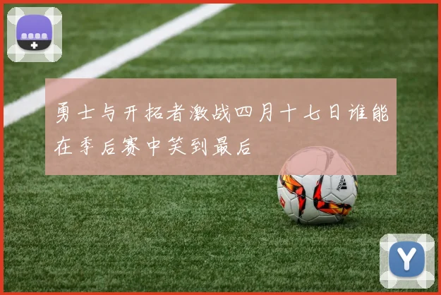 勇士与开拓者激战四月十七日谁能在季后赛中笑到最后