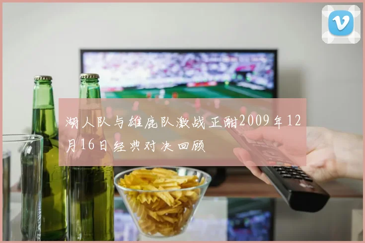 湖人队与雄鹿队激战正酣2009年12月16日经典对决回顾