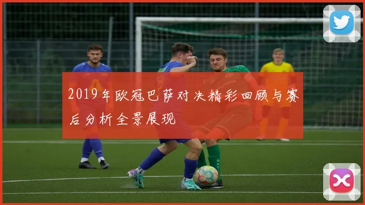 2019年欧冠巴萨对决精彩回顾与赛后分析全景展现