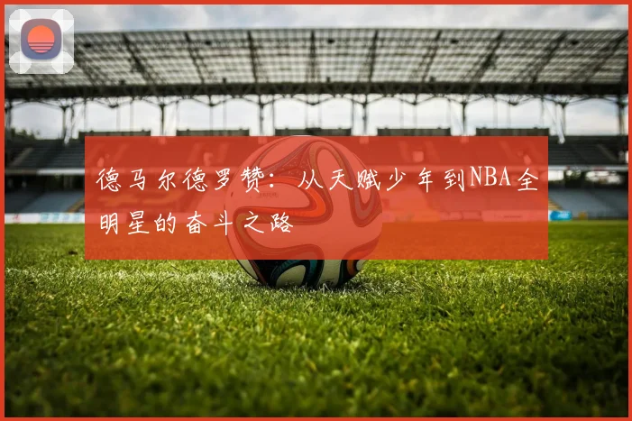 德马尔德罗赞：从天赋少年到NBA全明星的奋斗之路