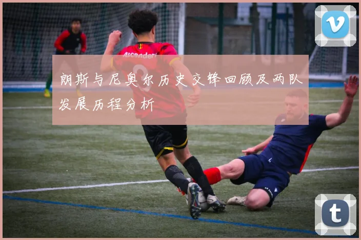 朗斯与尼奥尔历史交锋回顾及两队发展历程分析