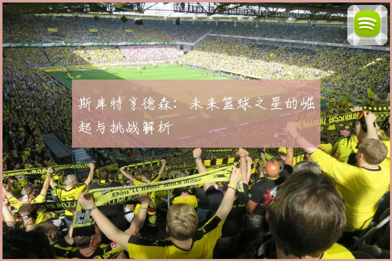 斯库特亨德森：未来篮球之星的崛起与挑战解析