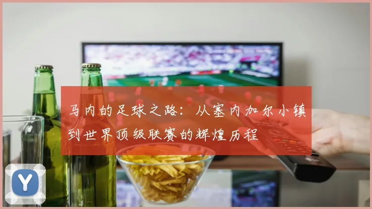 马内的足球之路：从塞内加尔小镇到世界顶级联赛的辉煌历程
