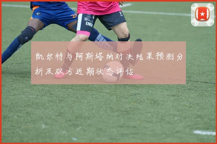 凯尔特与阿斯塔纳对决结果预测分析及双方近期状态评估
