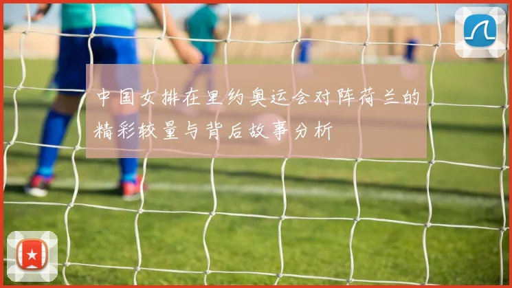 中国女排在里约奥运会对阵荷兰的精彩较量与背后故事分析