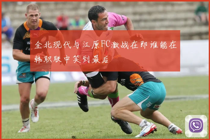 全北现代与江原FC激战在即谁能在韩职联中笑到最后
